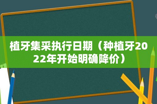 植牙集采执行日期（种植牙2022年开始明确降价）