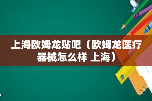 上海欧姆龙贴吧（欧姆龙医疗器械怎么样 上海）