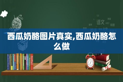 西瓜奶酪图片真实,西瓜奶酪怎么做