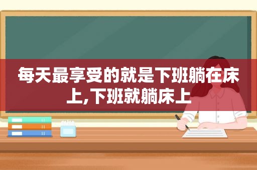 每天最享受的就是下班躺在床上,下班就躺床上
