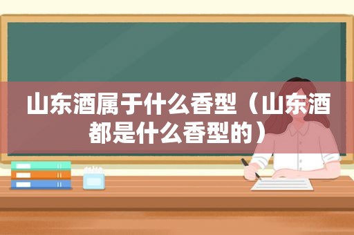 山东酒属于什么香型（山东酒都是什么香型的）