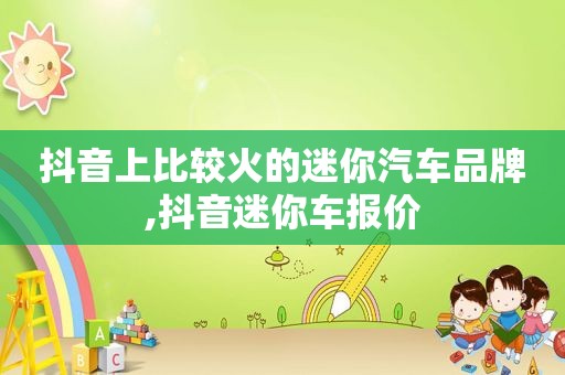 抖音上比较火的迷你汽车品牌,抖音迷你车报价