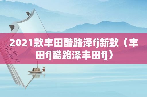 2021款丰田酷路泽fj新款（丰田fj酷路泽丰田fj）