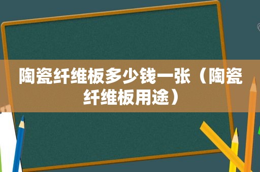 陶瓷纤维板多少钱一张（陶瓷纤维板用途）