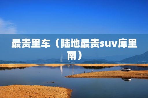 最贵里车（陆地最贵suv库里南）