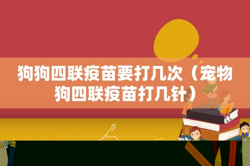 狗狗四联疫苗要打几次（宠物狗四联疫苗打几针）