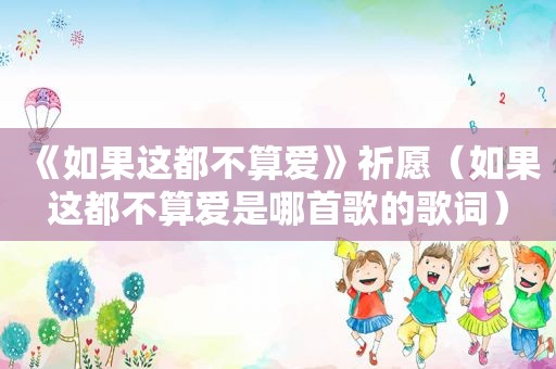 《如果这都不算爱》祈愿（如果这都不算爱是哪首歌的歌词）