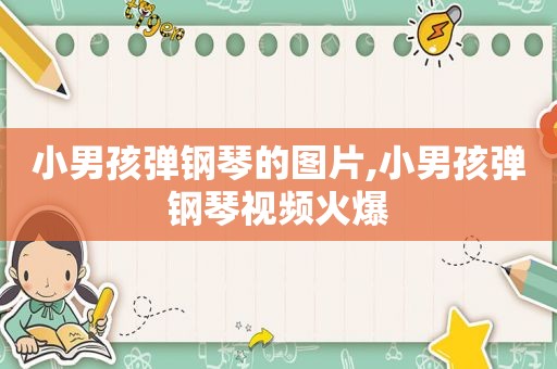 小男孩弹钢琴的图片,小男孩弹钢琴视频火爆