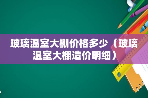 玻璃温室大棚价格多少（玻璃温室大棚造价明细）