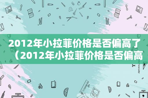 2012年小拉菲价格是否偏高了（2012年小拉菲价格是否偏高了一点）