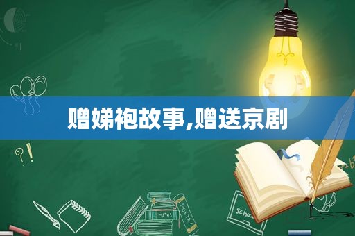 赠娣袍故事,赠送京剧