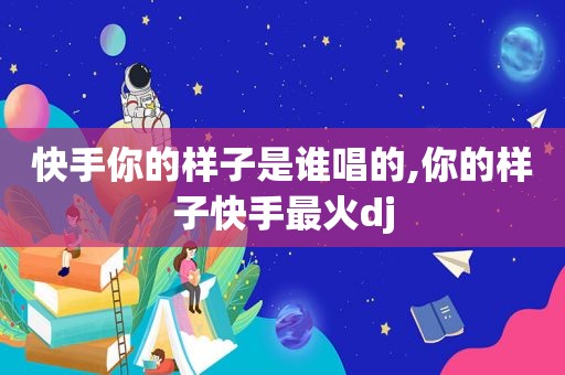 快手你的样子是谁唱的,你的样子快手最火dj