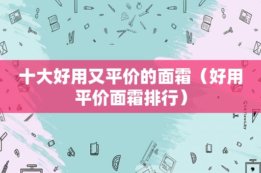 十大好用又平价的面霜（好用平价面霜排行）