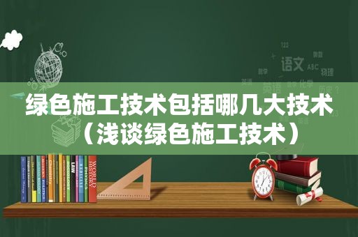 绿色施工技术包括哪几大技术（浅谈绿色施工技术）