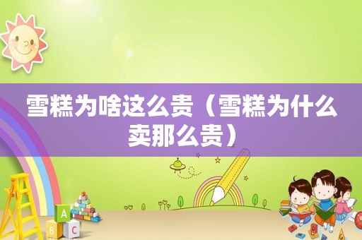 雪糕为啥这么贵（雪糕为什么卖那么贵）