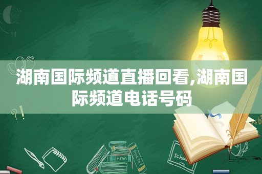 湖南国际频道直播回看,湖南国际频道电话号码