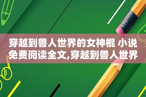 穿越到兽人世界的女神棍 小说免费阅读全文,穿越到兽人世界的女神棍 小说免费阅读下载