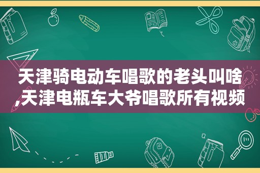 天津骑电动车唱歌的老头叫啥,天津电瓶车大爷唱歌所有视频