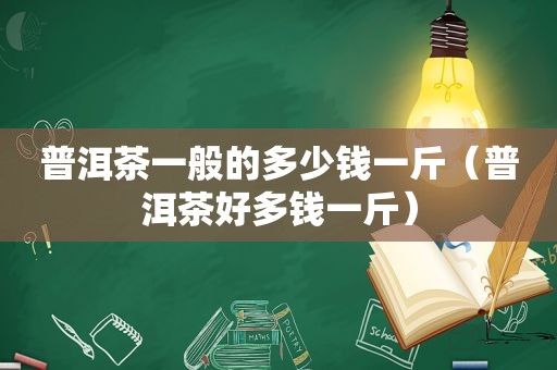 普洱茶一般的多少钱一斤（普洱茶好多钱一斤）
