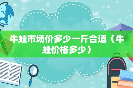牛蛙市场价多少一斤合适（牛蛙价格多少）