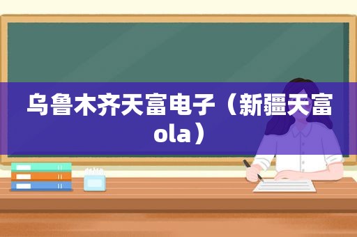 乌鲁木齐天富电子（新疆天富ola）