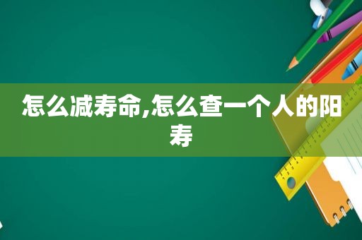 怎么减寿命,怎么查一个人的阳寿