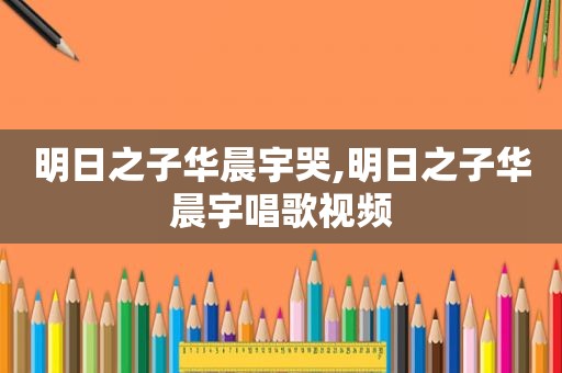 明日之子华晨宇哭,明日之子华晨宇唱歌视频