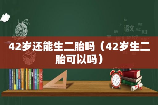 42岁还能生二胎吗（42岁生二胎可以吗）