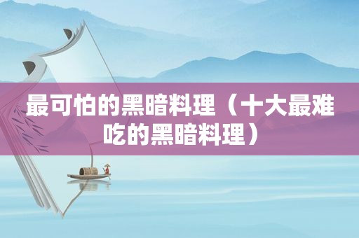 最可怕的黑暗料理（十大最难吃的黑暗料理）