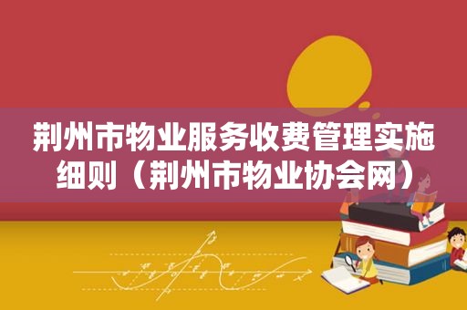 荆州市物业服务收费管理实施细则（荆州市物业协会网）