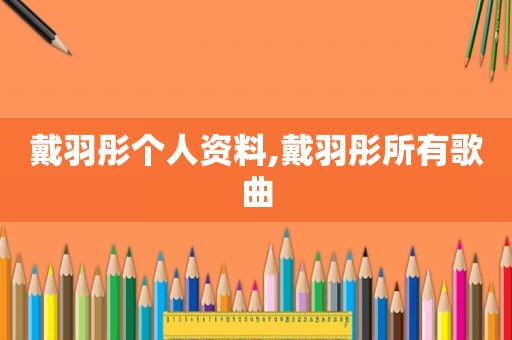 戴羽彤个人资料,戴羽彤所有歌曲