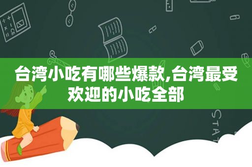 台湾小吃有哪些爆款,台湾最受欢迎的小吃全部