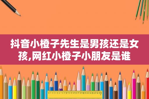 抖音小橙子先生是男孩还是女孩,网红小橙子小朋友是谁