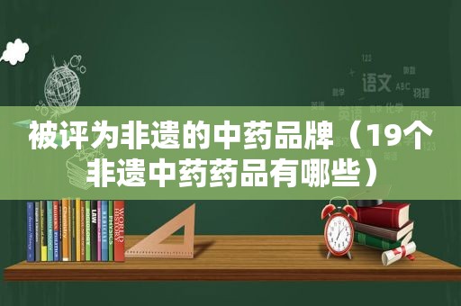 被评为非遗的中药品牌（19个非遗中药药品有哪些）