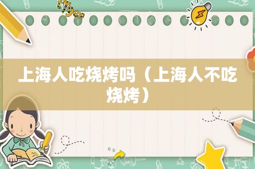 上海人吃烧烤吗（上海人不吃烧烤）