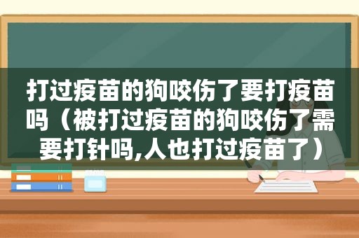 打过疫苗的狗咬伤了要打疫苗吗（被打过疫苗的狗咬伤了需要打针吗,人也打过疫苗了）