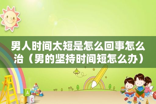 男人时间太短是怎么回事怎么治（男的坚持时间短怎么办）