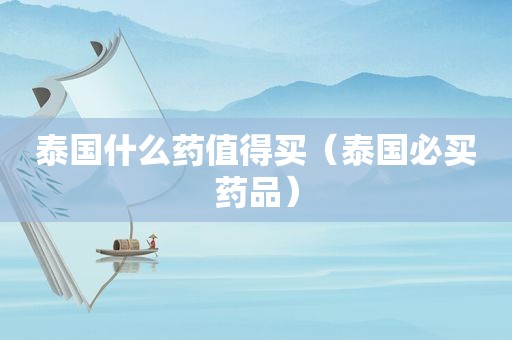 泰国什么药值得买（泰国必买药品）