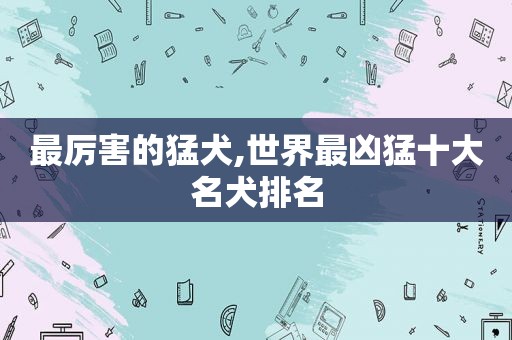 最厉害的猛犬,世界最凶猛十大名犬排名