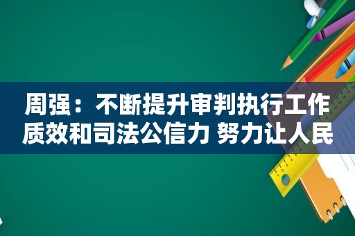 周强：不断提升审判执行工作质效和司法公信力 努力让人民群众在每一个司法案件中感受到公平正义