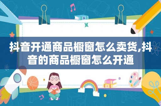 抖音开通商品橱窗怎么卖货,抖音的商品橱窗怎么开通
