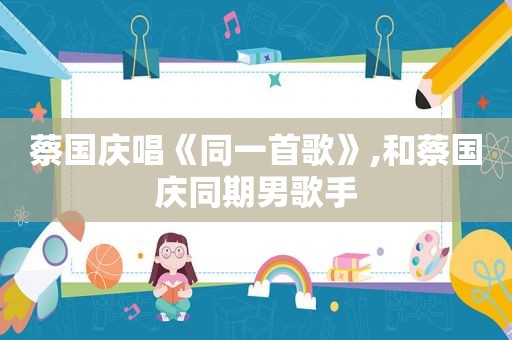 蔡国庆唱《同一首歌》,和蔡国庆同期男歌手