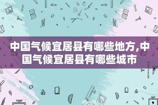 中国气候宜居县有哪些地方,中国气候宜居县有哪些城市