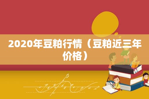 2020年豆粕行情（豆粕近三年价格）