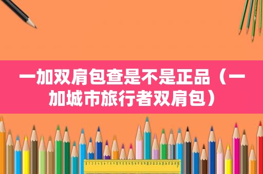一加双肩包查是不是正品（一加城市旅行者双肩包）