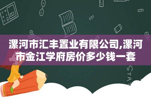 漯河市汇丰置业有限公司,漯河市金江学府房价多少钱一套