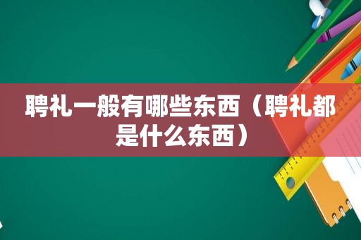 聘礼一般有哪些东西（聘礼都是什么东西）