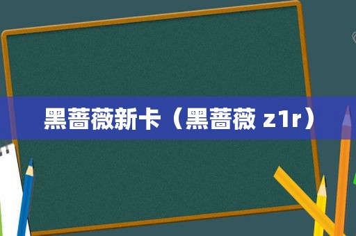 黑蔷薇新卡（黑蔷薇 z1r）