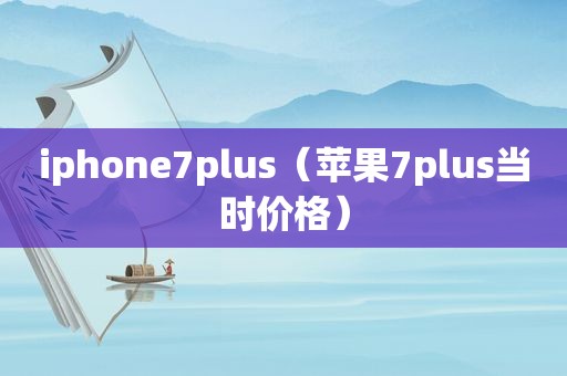 iphone7plus（苹果7plus当时价格）