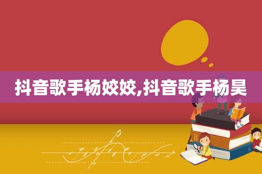 抖音歌手杨姣姣,抖音歌手杨昊